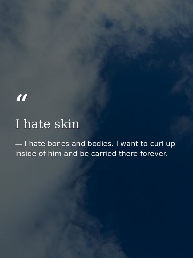 I hate skin — I hate bones and bodies. I want to curl up inside of him and be carried there forever.