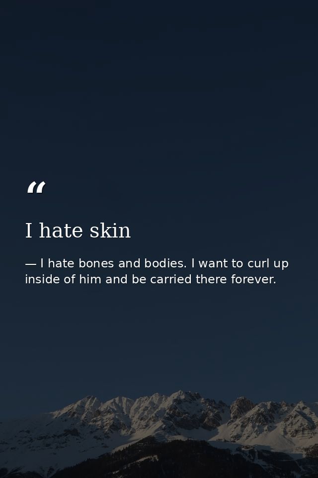 I hate skin — I hate bones and bodies. I want to curl up inside of him and be carried there forever.