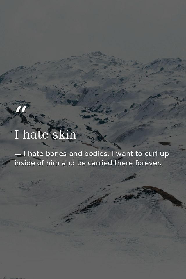 I hate skin — I hate bones and bodies. I want to curl up inside of him and be carried there forever.