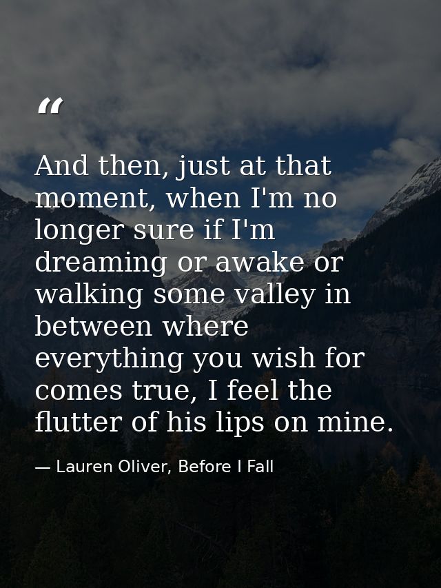 And then, just at that moment, when I'm no longer sure if I'm dreaming or awake or walking some valley in between where  — Lauren Oliver, Before I Fall