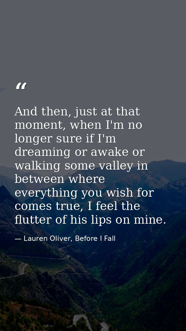 And then, just at that moment, when I'm no longer sure if I'm dreaming or awake or walking some valley in between where  — Lauren Oliver, Before I Fall