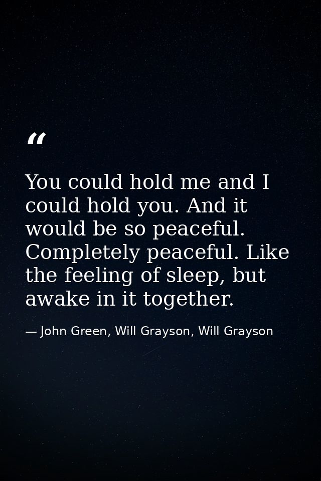 You could hold me and I could hold you. And it would be so peaceful. Completely peaceful. Like the feeling of sleep, but — John Green, Will Grayson, Will Grayson