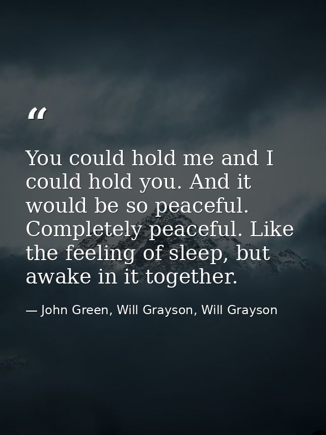 You could hold me and I could hold you. And it would be so peaceful. Completely peaceful. Like the feeling of sleep, but — John Green, Will Grayson, Will Grayson