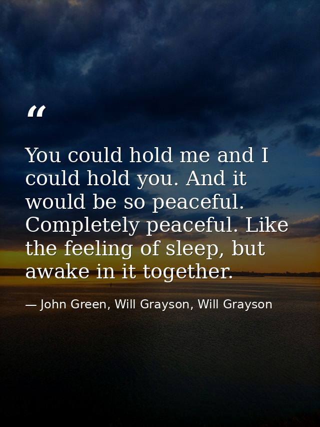 You could hold me and I could hold you. And it would be so peaceful. Completely peaceful. Like the feeling of sleep, but — John Green, Will Grayson, Will Grayson