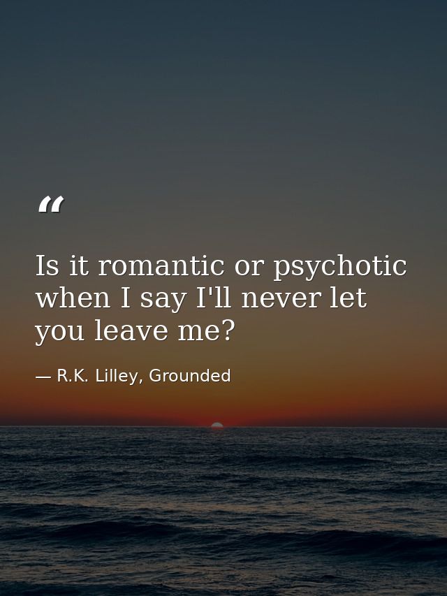 Is it romantic or psychotic when I say I'll never let you leave me? — R.K. Lilley, Grounded