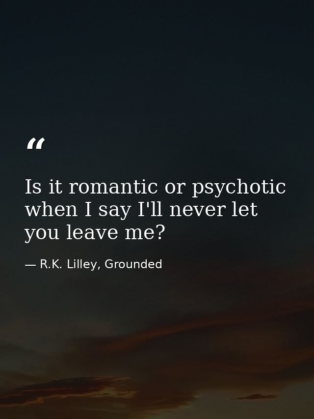 Is it romantic or psychotic when I say I'll never let you leave me? — R.K. Lilley, Grounded