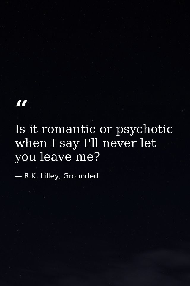 Is it romantic or psychotic when I say I'll never let you leave me? — R.K. Lilley, Grounded