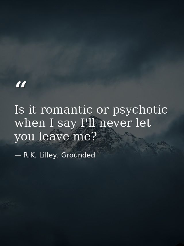 Is it romantic or psychotic when I say I'll never let you leave me? — R.K. Lilley, Grounded