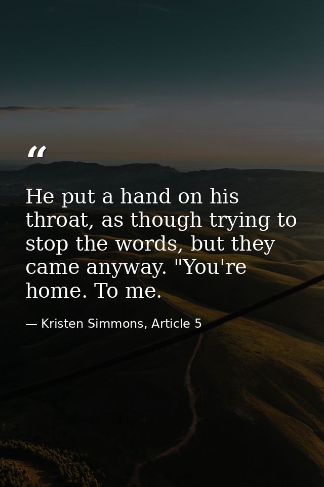 He put a hand on his throat, as though trying to stop the words, but they came anyway. "You're home. To me. — Kristen Simmons, Article 5