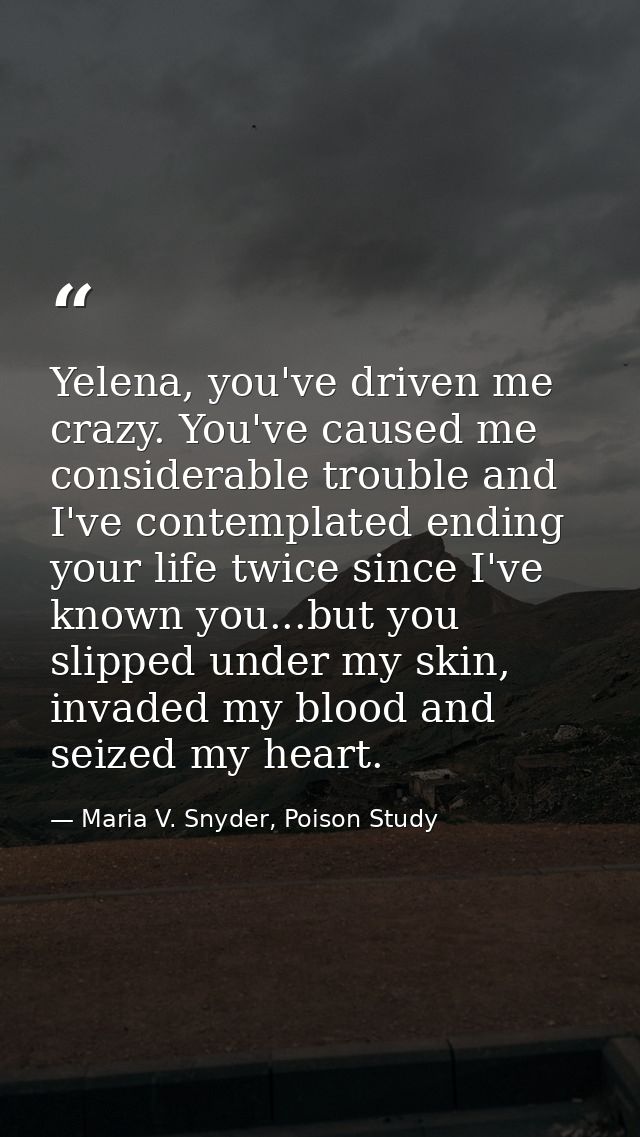 Yelena, you've driven me crazy. You've caused me considerable trouble and I've contemplated ending your life twice since — Maria V. Snyder, Poison Study