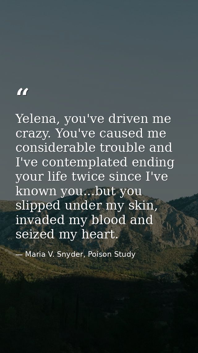Yelena, you've driven me crazy. You've caused me considerable trouble and I've contemplated ending your life twice since — Maria V. Snyder, Poison Study