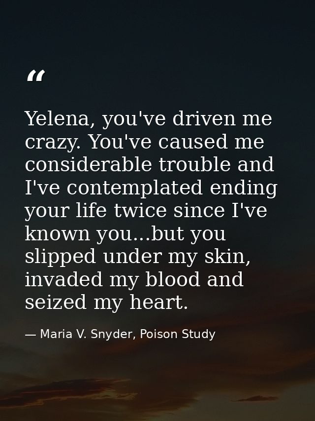 Yelena, you've driven me crazy. You've caused me considerable trouble and I've contemplated ending your life twice since — Maria V. Snyder, Poison Study