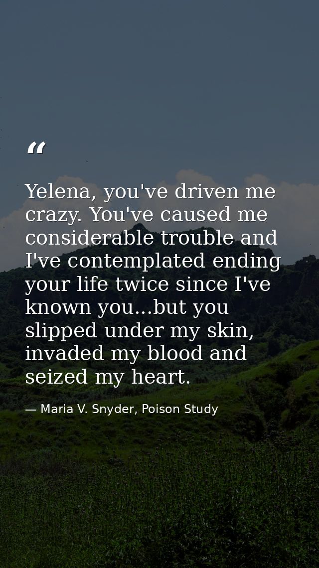 Yelena, you've driven me crazy. You've caused me considerable trouble and I've contemplated ending your life twice since — Maria V. Snyder, Poison Study
