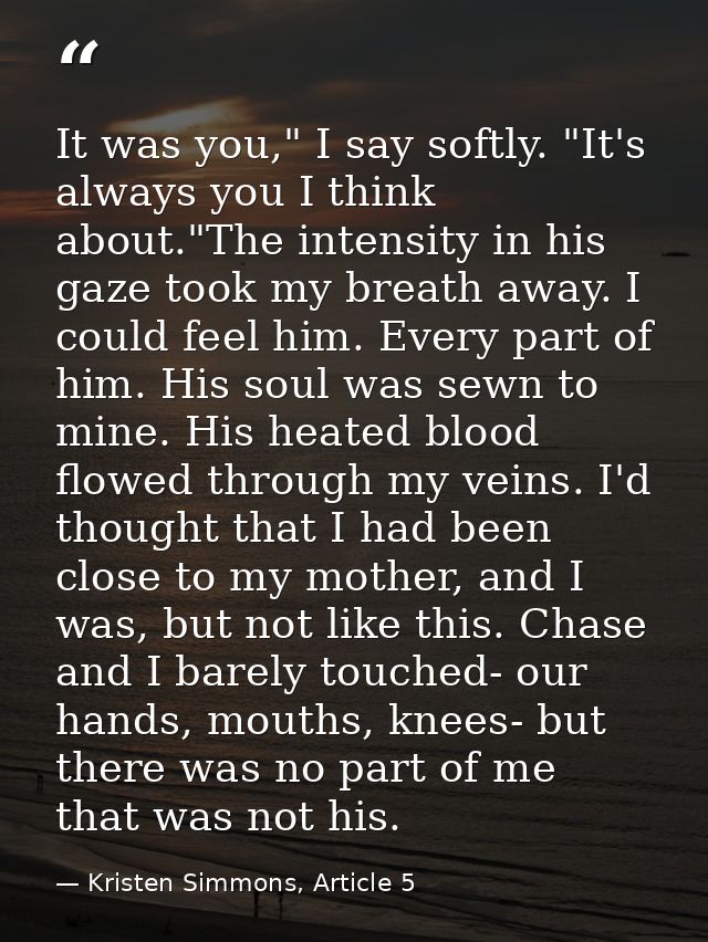 It was you," I say softly. "It's always you I think about."The intensity in his gaze took my breath away. I could feel h — Kristen Simmons, Article 5