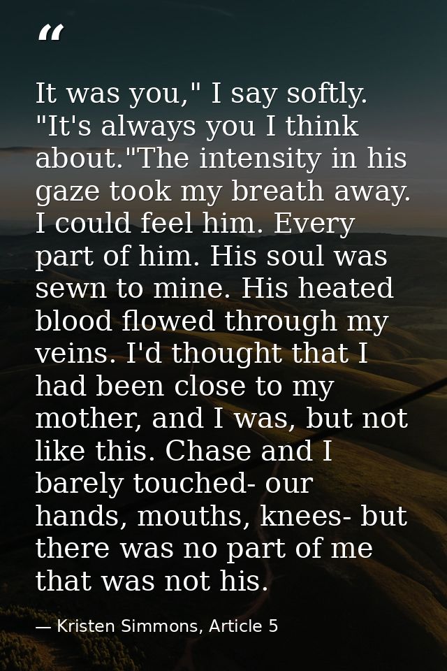 It was you," I say softly. "It's always you I think about."The intensity in his gaze took my breath away. I could feel h — Kristen Simmons, Article 5