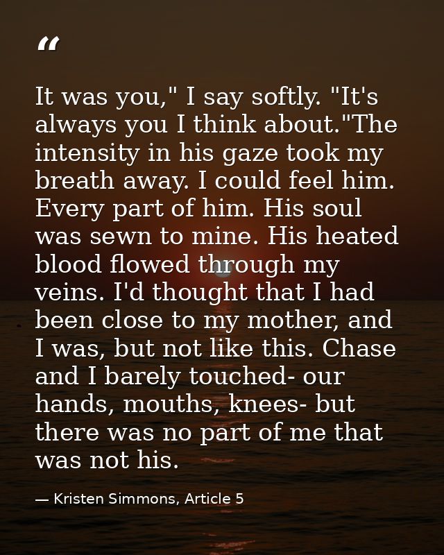 It was you," I say softly. "It's always you I think about."The intensity in his gaze took my breath away. I could feel h — Kristen Simmons, Article 5