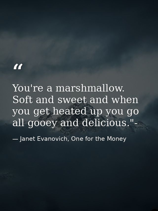 You're a marshmallow. Soft and sweet and when you get heated up you go all gooey and delicious."- — Janet Evanovich, One for the Money