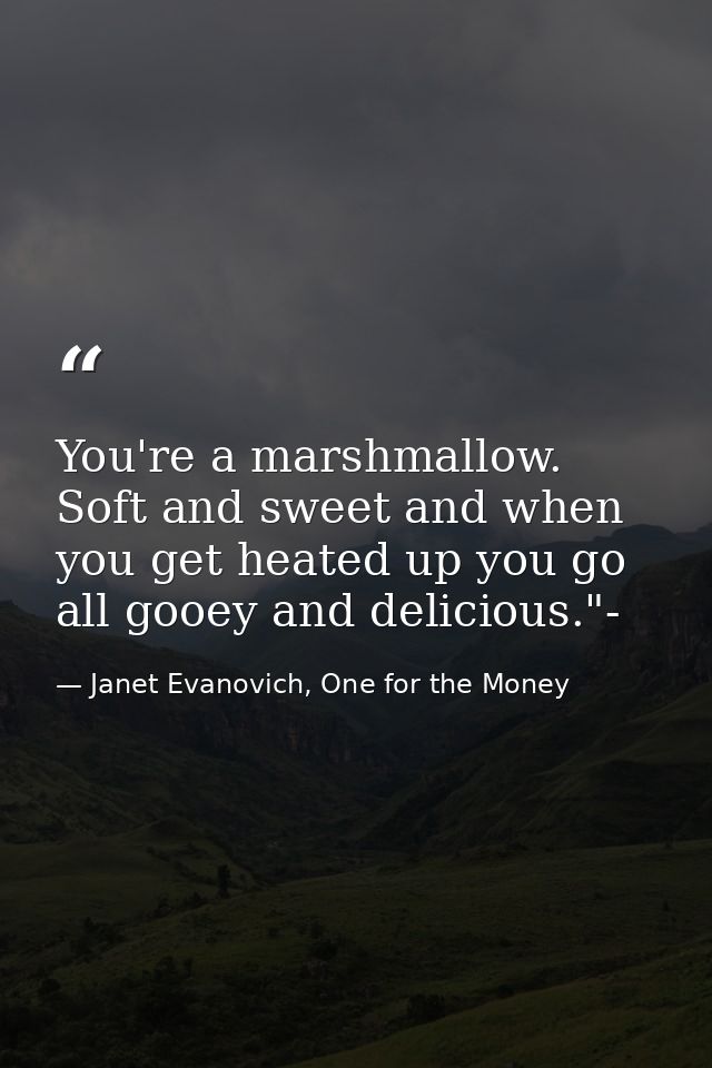 You're a marshmallow. Soft and sweet and when you get heated up you go all gooey and delicious."- — Janet Evanovich, One for the Money
