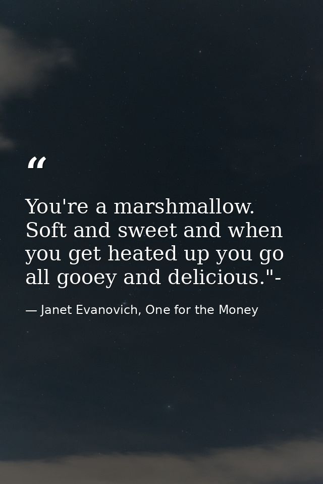 You're a marshmallow. Soft and sweet and when you get heated up you go all gooey and delicious."- — Janet Evanovich, One for the Money