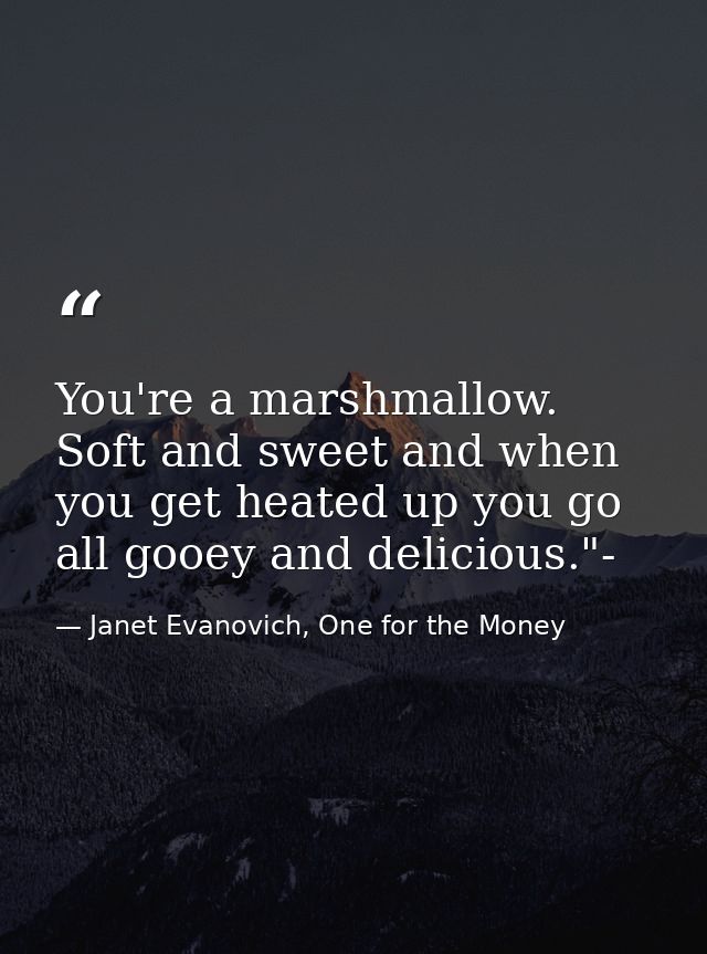 You're a marshmallow. Soft and sweet and when you get heated up you go all gooey and delicious."- — Janet Evanovich, One for the Money