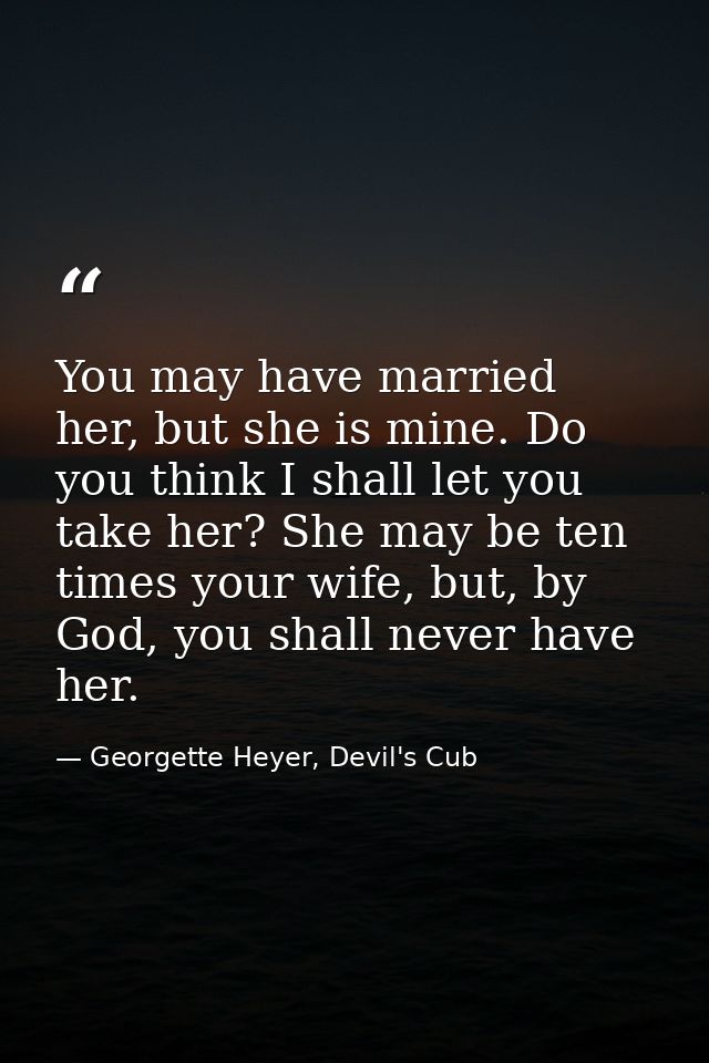 You may have married her, but she is mine. Do you think I shall let you take her? She may be ten times your wife, but, b — Georgette Heyer, Devil's Cub