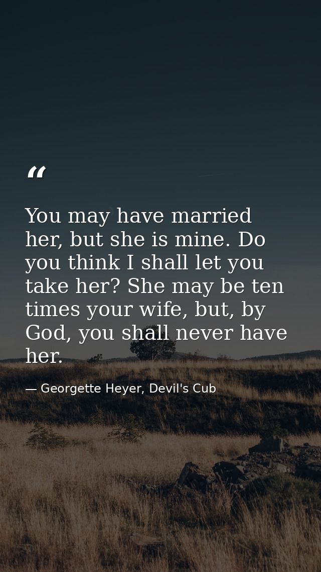 You may have married her, but she is mine. Do you think I shall let you take her? She may be ten times your wife, but, b — Georgette Heyer, Devil's Cub