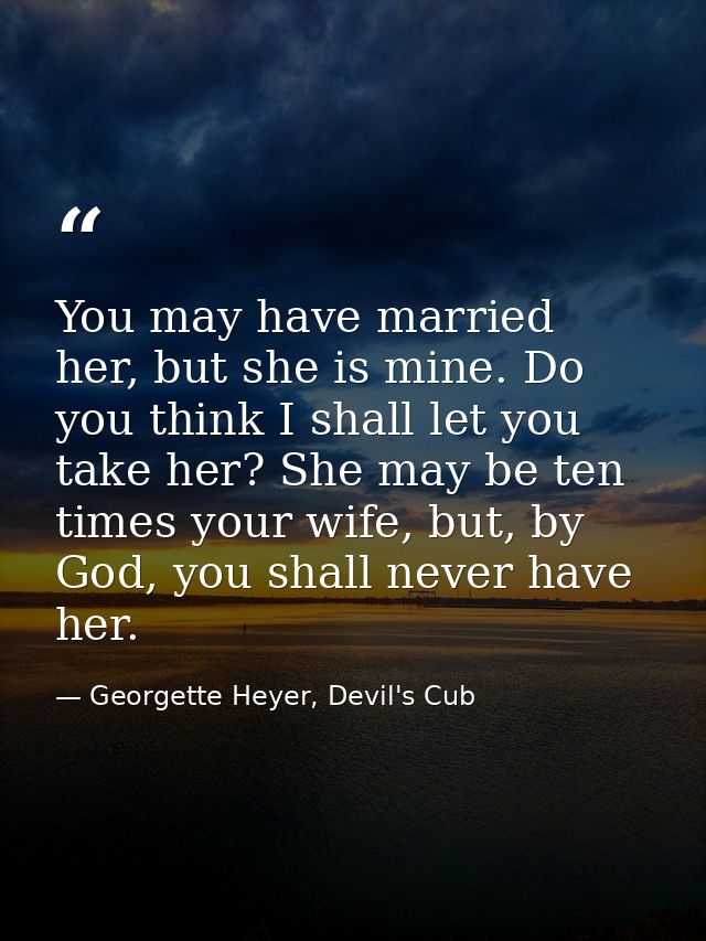 You may have married her, but she is mine. Do you think I shall let you take her? She may be ten times your wife, but, b — Georgette Heyer, Devil's Cub