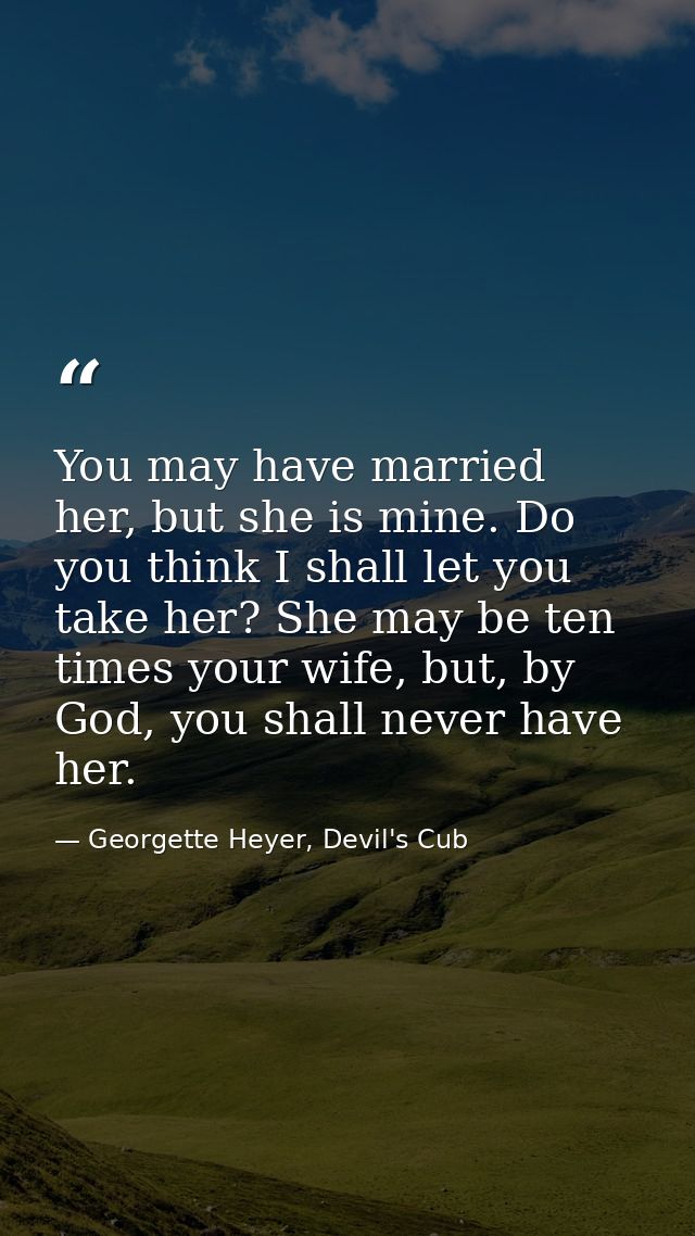 You may have married her, but she is mine. Do you think I shall let you take her? She may be ten times your wife, but, b — Georgette Heyer, Devil's Cub