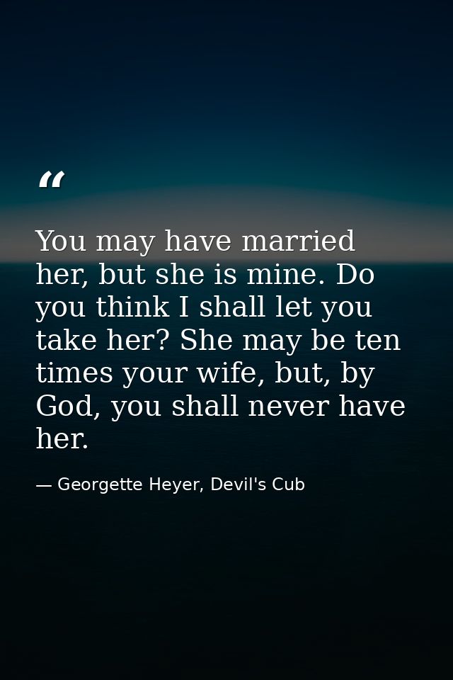 You may have married her, but she is mine. Do you think I shall let you take her? She may be ten times your wife, but, b — Georgette Heyer, Devil's Cub