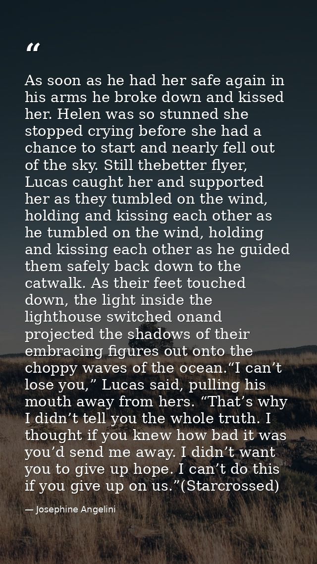 As soon as he had her safe again in his arms he broke down and kissed her. Helen was so stunned she stopped crying befor — Josephine Angelini