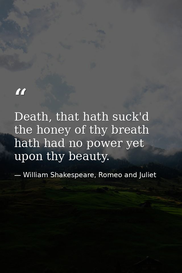 Death, that hath suck'd the honey of thy breath hath had no power yet upon thy beauty. — William Shakespeare, Romeo and Juliet