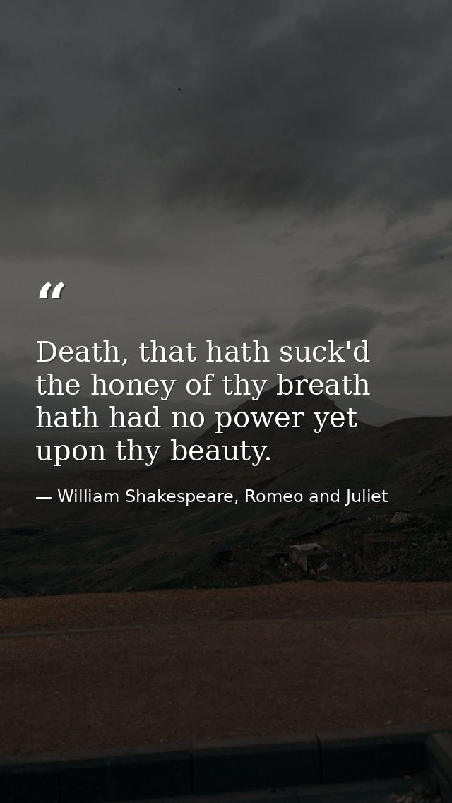 Death, that hath suck'd the honey of thy breath hath had no power yet upon thy beauty. — William Shakespeare, Romeo and Juliet