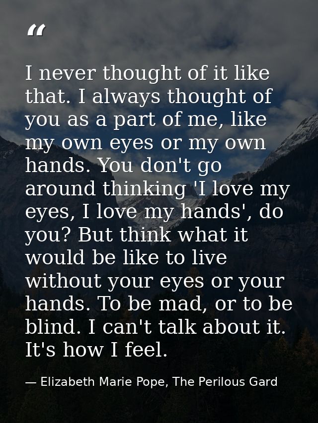 I never thought of it like that. I always thought of you as a part of me, like my own eyes or my own hands. You don't go — Elizabeth Marie Pope, The Perilous Gard