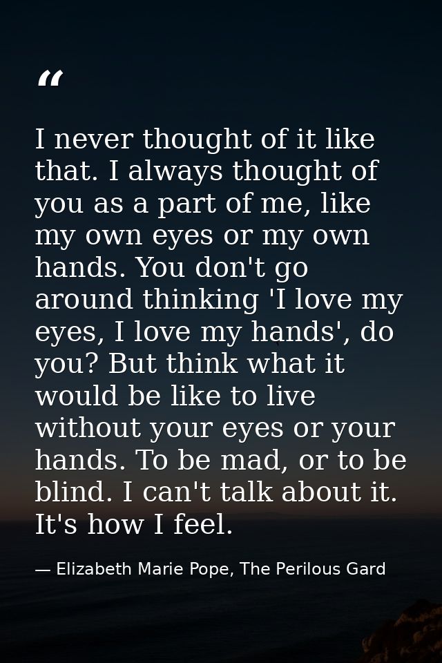 I never thought of it like that. I always thought of you as a part of me, like my own eyes or my own hands. You don't go — Elizabeth Marie Pope, The Perilous Gard