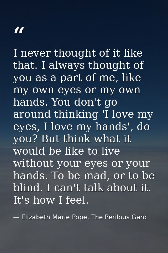I never thought of it like that. I always thought of you as a part of me, like my own eyes or my own hands. You don't go — Elizabeth Marie Pope, The Perilous Gard