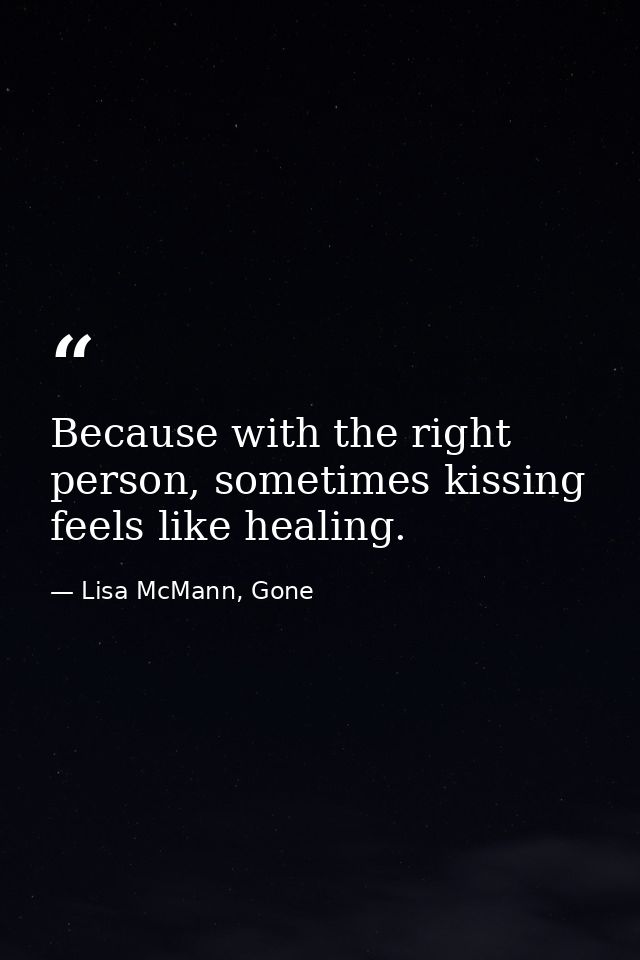 Because with the right person, sometimes kissing feels like healing. — Lisa McMann, Gone