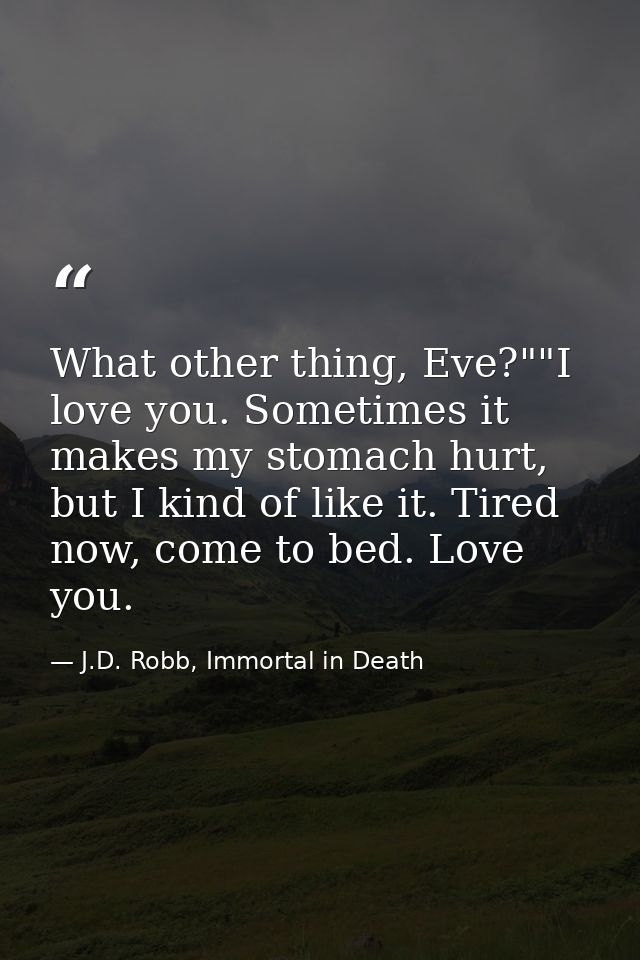 What other thing, Eve?""I love you. Sometimes it makes my stomach hurt, but I kind of like it. Tired now, come to bed. L — J.D. Robb, Immortal in Death