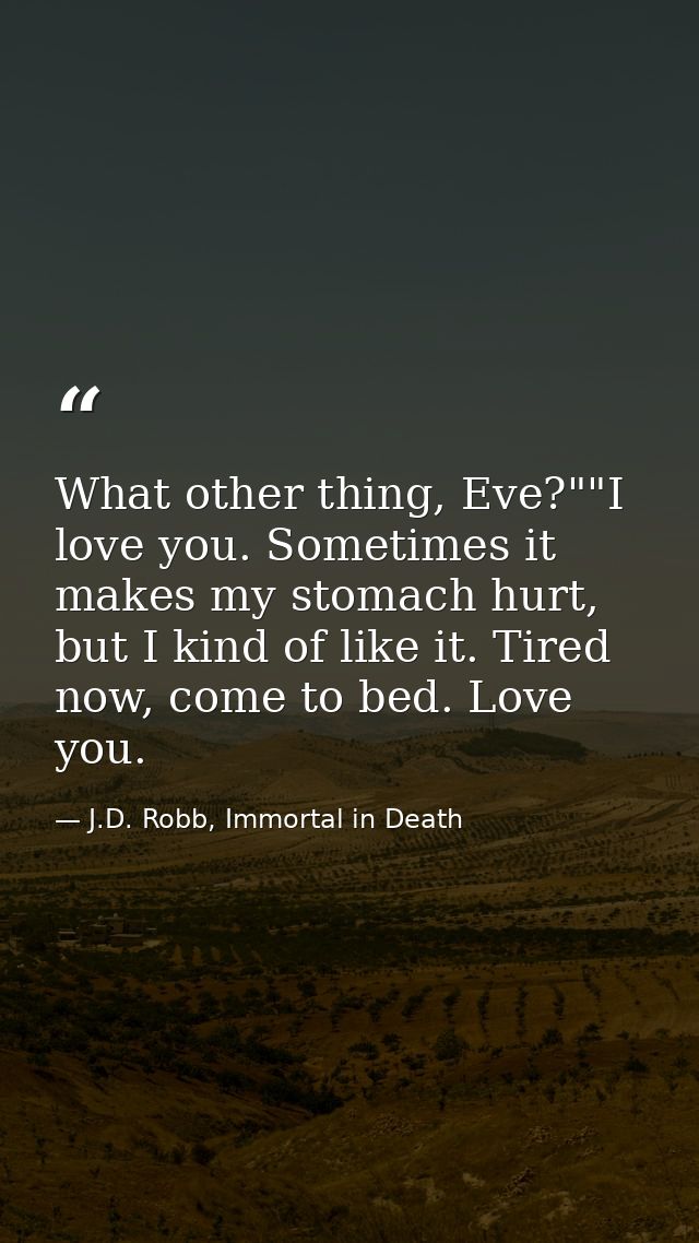 What other thing, Eve?""I love you. Sometimes it makes my stomach hurt, but I kind of like it. Tired now, come to bed. L — J.D. Robb, Immortal in Death