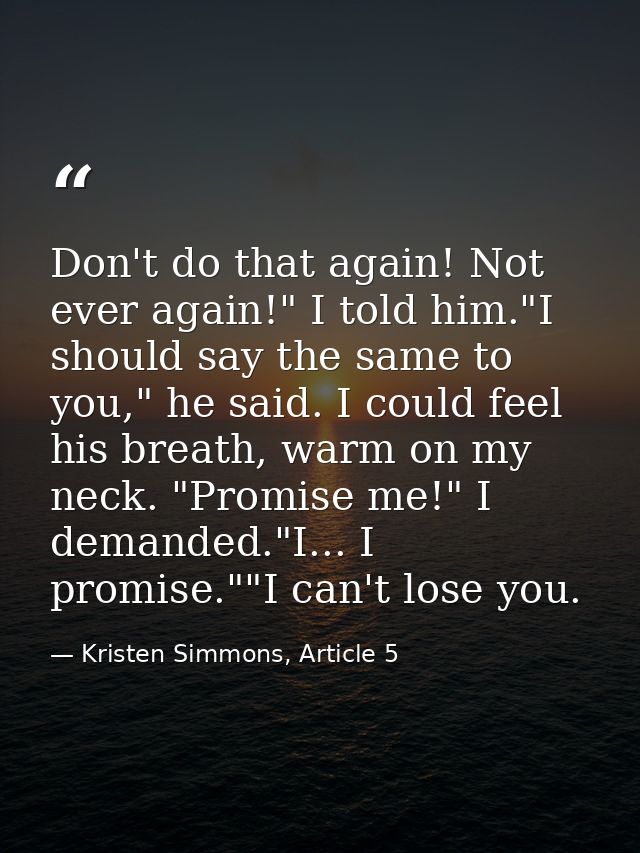 Don't do that again! Not ever again!" I told him."I should say the same to you," he said. I could feel his breath, warm  — Kristen Simmons, Article 5