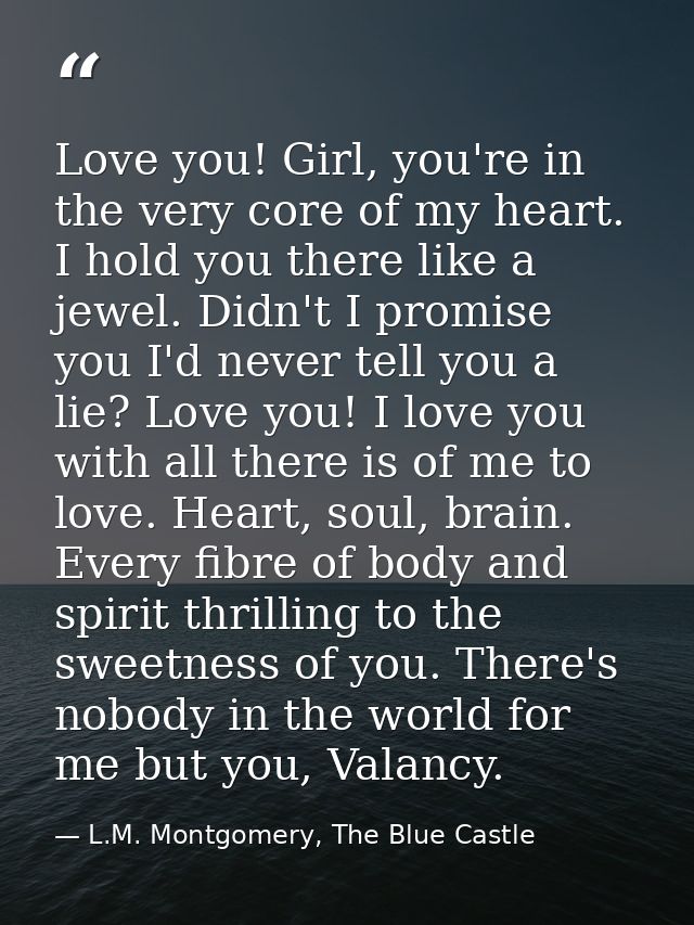 Love you! Girl, you're in the very core of my heart. I hold you there like a jewel. Didn't I promise you I'd never tell  — L.M. Montgomery, The Blue Castle