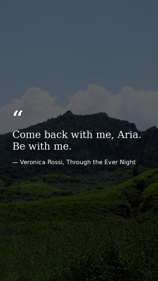 Come back with me, Aria. Be with me. — Veronica Rossi, Through the Ever Night