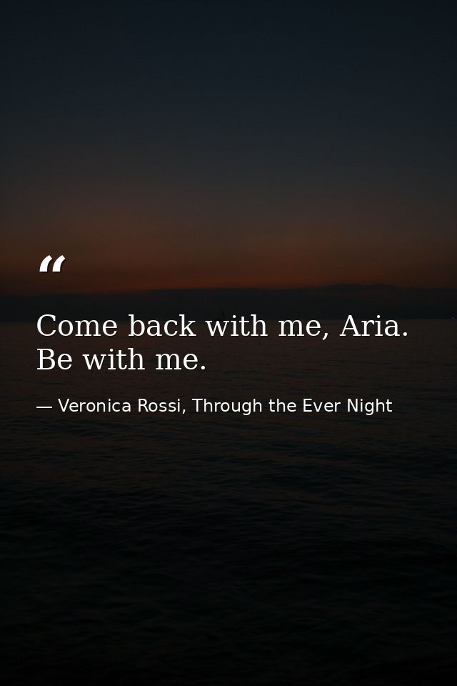 Come back with me, Aria. Be with me. — Veronica Rossi, Through the Ever Night