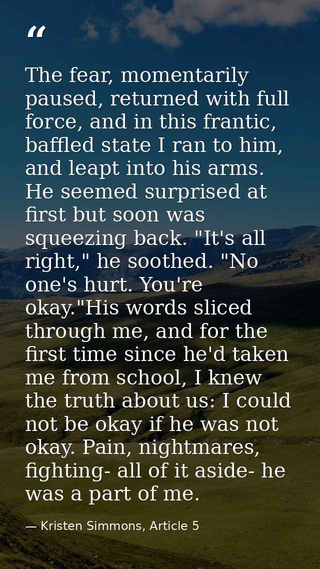 The fear, momentarily paused, returned with full force, and in this frantic, baffled state I ran to him, and leapt into  — Kristen Simmons, Article 5