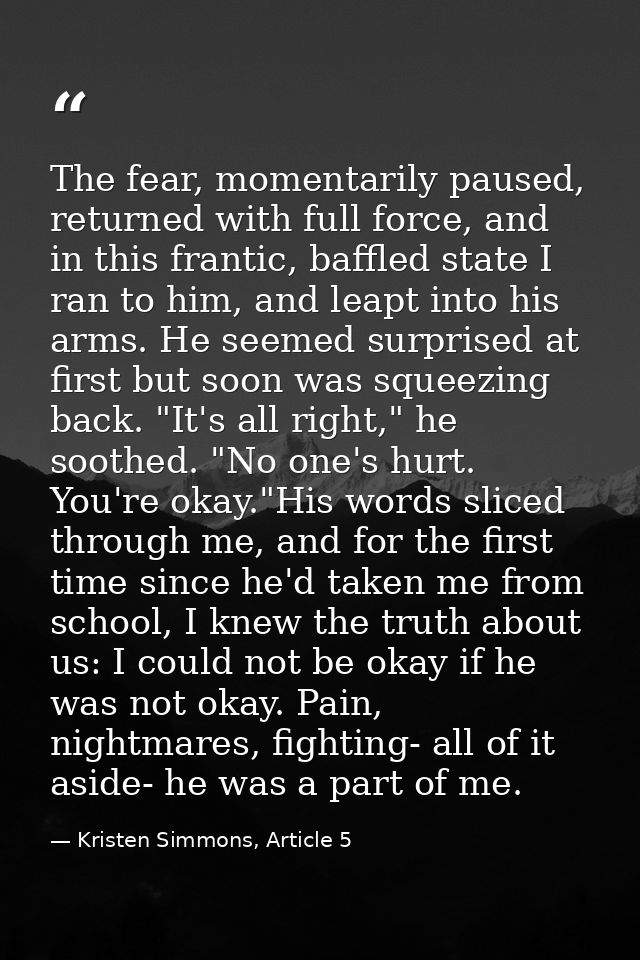 The fear, momentarily paused, returned with full force, and in this frantic, baffled state I ran to him, and leapt into  — Kristen Simmons, Article 5