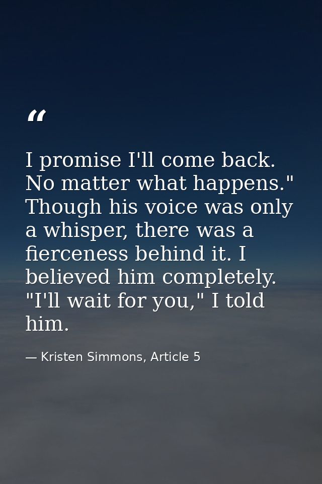I promise I'll come back. No matter what happens." Though his voice was only a whisper, there was a fierceness behind it — Kristen Simmons, Article 5