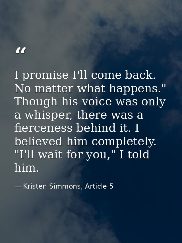 I promise I'll come back. No matter what happens." Though his voice was only a whisper, there was a fierceness behind it — Kristen Simmons, Article 5