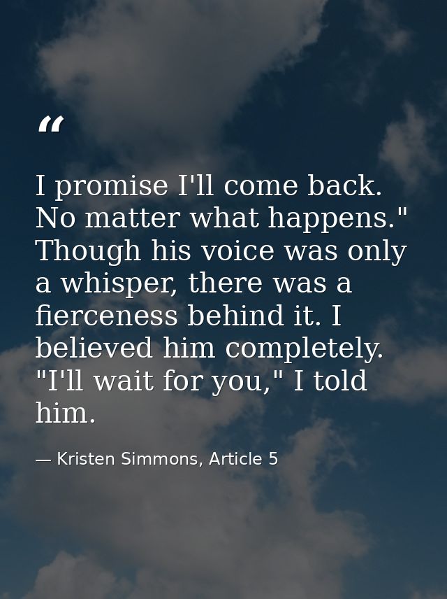 I promise I'll come back. No matter what happens." Though his voice was only a whisper, there was a fierceness behind it — Kristen Simmons, Article 5