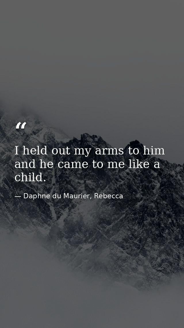 I held out my arms to him and he came to me like a child. — Daphne du Maurier, Rebecca