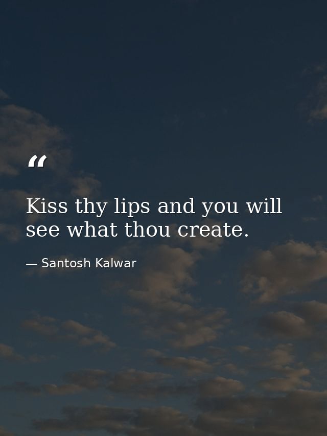 Kiss thy lips and you will see what thou create. — Santosh Kalwar