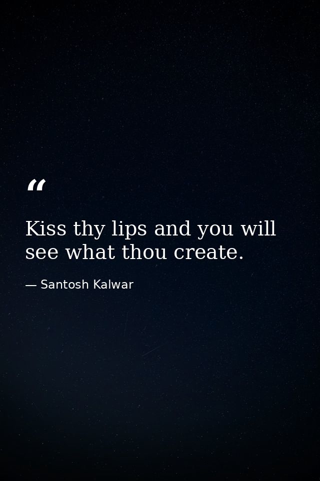 Kiss thy lips and you will see what thou create. — Santosh Kalwar